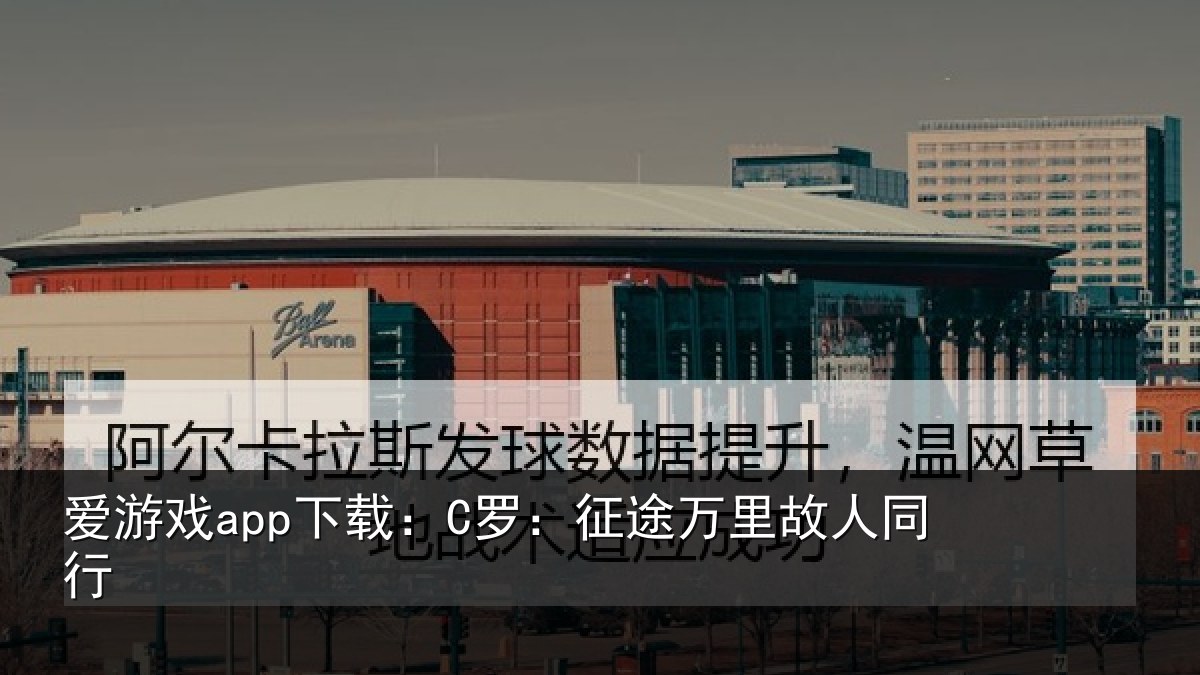 爱游戏app下载：C罗：征途万里故人同行