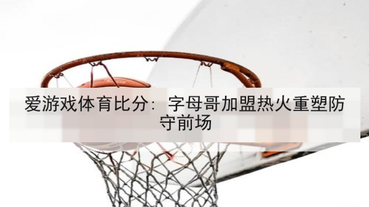 爱游戏体育比分: 字母哥加盟热火重塑防守前场