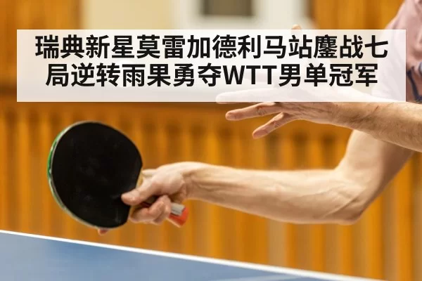 瑞典新星莫雷加德利马站鏖战七局逆转雨果勇夺WTT男单冠军