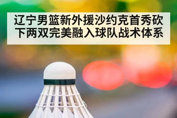 辽宁男篮新外援沙约克首秀砍下两双完美融入球队战术体系