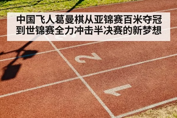 中国飞人葛曼棋从亚锦赛百米夺冠到世锦赛全力冲击半决赛的新梦想
