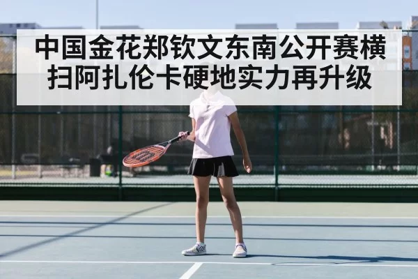 中国金花郑钦文东南公开赛横扫阿扎伦卡硬地实力再升级
