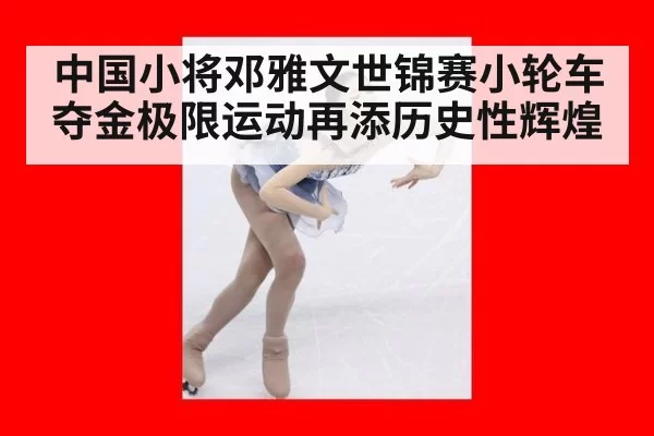 中国小将邓雅文世锦赛小轮车夺金极限运动再添历史性辉煌