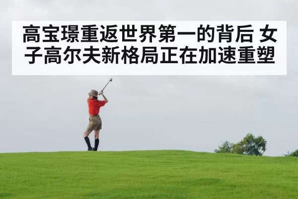 高宝璟重返世界第一的背后 女子高尔夫新格局正在加速重塑