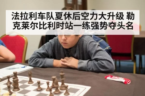 法拉利车队夏休后空力大升级 勒克莱尔比利时站一练强势夺头名