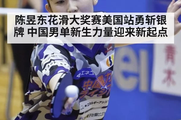 陈昱东花滑大奖赛美国站勇斩银牌 中国男单新生力量迎来新起点
