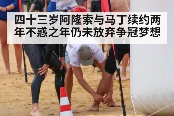 四十三岁阿隆索与马丁续约两年不惑之年仍未放弃争冠梦想