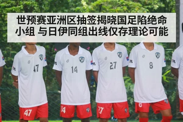 世预赛亚洲区抽签揭晓国足陷绝命小组 与日伊同组出线仅存理论可能