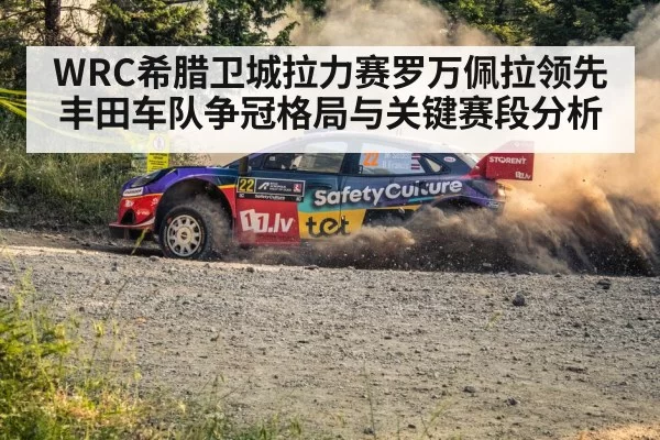 WRC希腊卫城拉力赛罗万佩拉领先丰田车队争冠格局与关键赛段分析