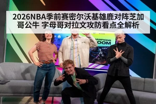 2026NBA季前赛密尔沃基雄鹿对阵芝加哥公牛 字母哥对拉文攻防看点全解析